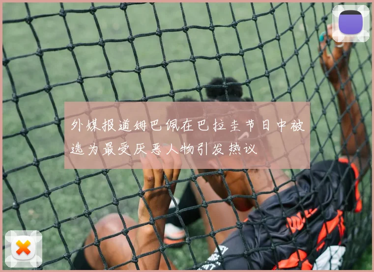 外媒报道姆巴佩在巴拉圭节日中被选为最受厌恶人物引发热议
