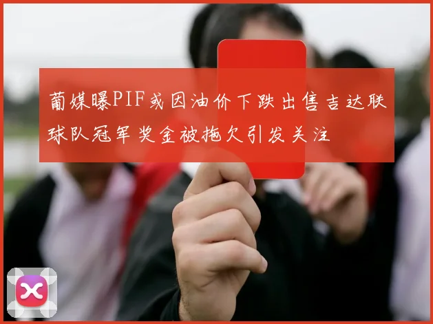 葡媒曝PIF或因油价下跌出售吉达联球队冠军奖金被拖欠引发关注
