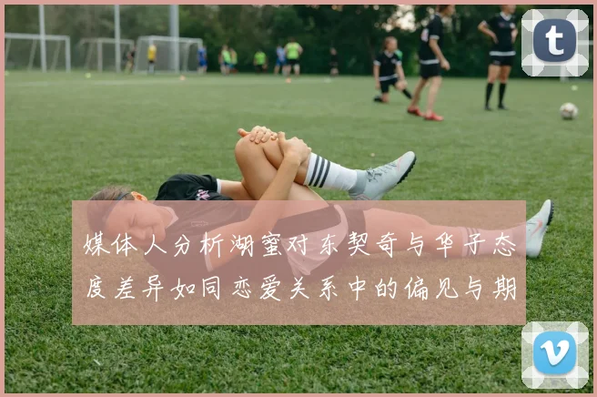 媒体人分析湖蜜对东契奇与华子态度差异如同恋爱关系中的偏见与期待