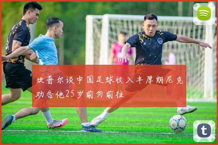 坎普尔谈中国足球收入丰厚朗尼克劝告他25岁前勿前往
