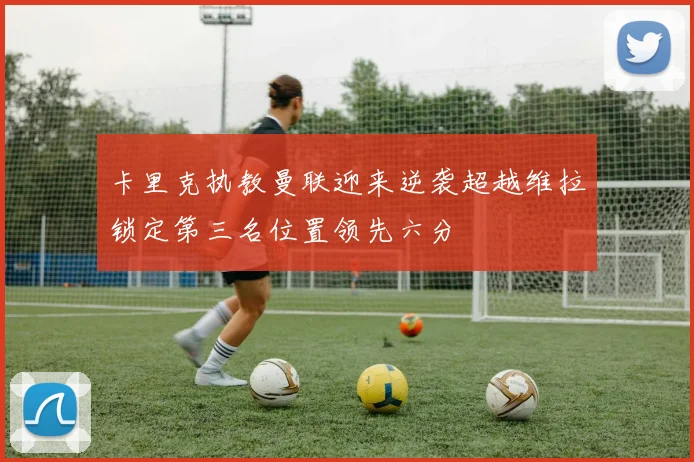 卡里克执教曼联迎来逆袭超越维拉锁定第三名位置领先六分